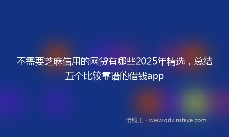 不需要芝麻信用的网贷有哪些2025年精选，总结五个比较靠谱的借钱app