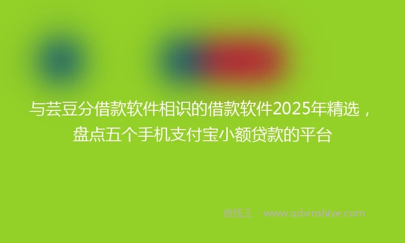 与芸豆分借款软件相识的借款软件2025年精选，盘点五个手机支付宝小额贷款的平台