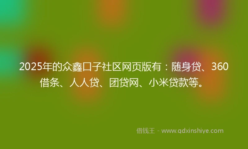 2025年的众鑫口子社区网页版有：随身贷、360借条、人人贷、团贷网、小米贷款等。