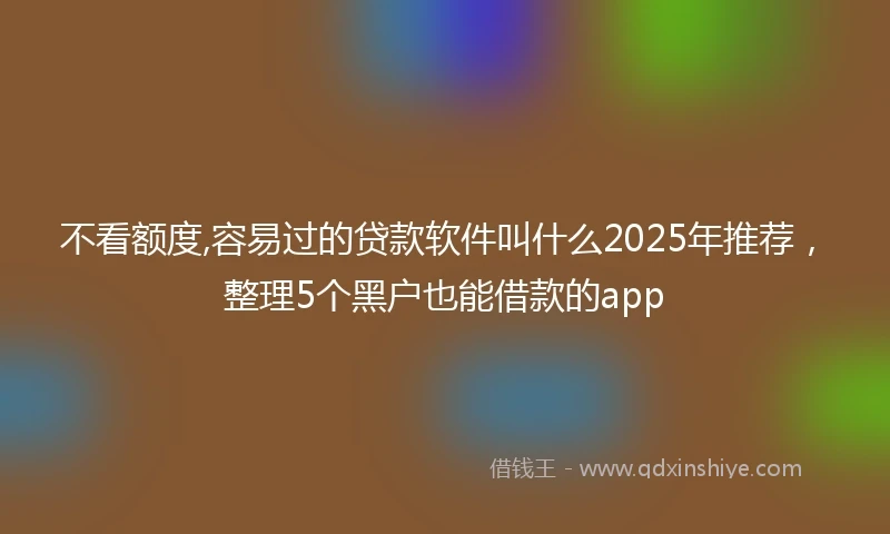 不看额度,容易过的贷款软件叫什么2025年推荐，整理5个黑户也能借款的app