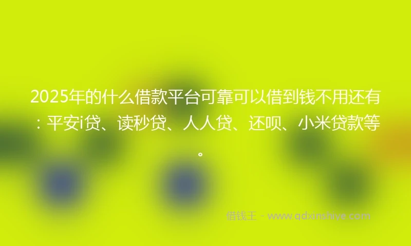 2025年的什么借款平台可靠可以借到钱不用还有：平安i贷、读秒贷、人人贷、还呗、小米贷款等。