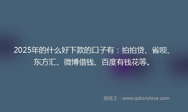 2025年的什么好下款的口子有：拍拍贷、省呗、东方汇、微博借钱、百度有钱花等。