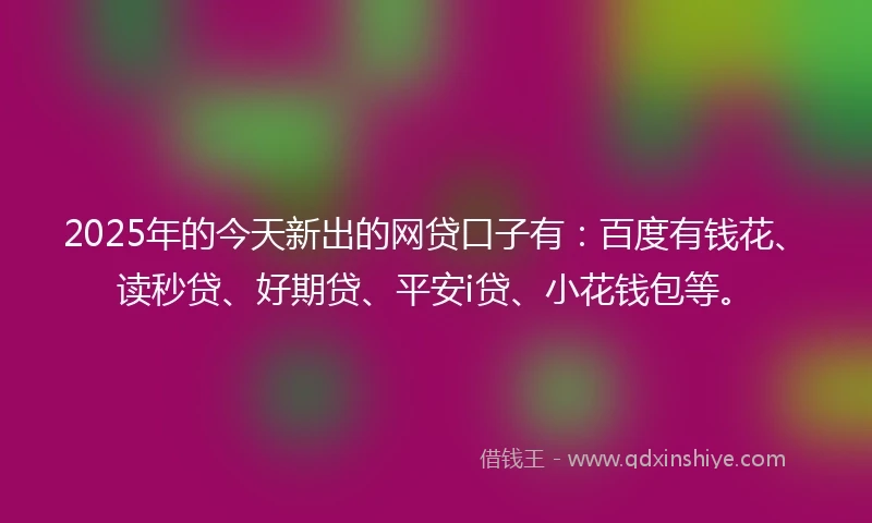 2025年的今天新出的网贷口子有：百度有钱花、读秒贷、好期贷、平安i贷、小花钱包等。