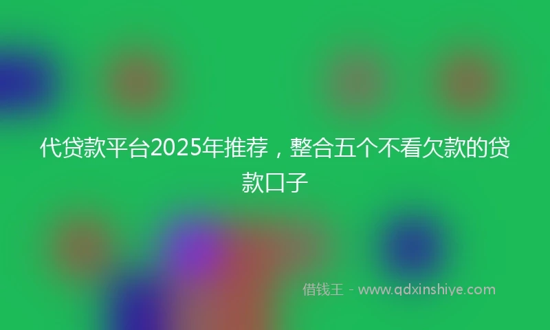 代贷款平台2025年推荐，整合五个不看欠款的贷款口子