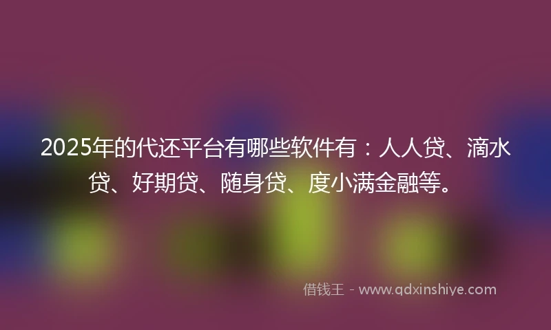 2025年的代还平台有哪些软件有：人人贷、滴水贷、好期贷、随身贷、度小满金融等。