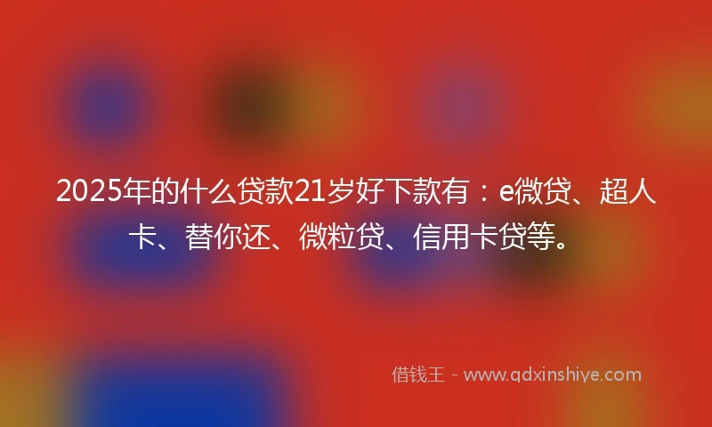 2025年的什么贷款21岁好下款有：e微贷、超人卡、替你还、微粒贷、信用卡贷等。