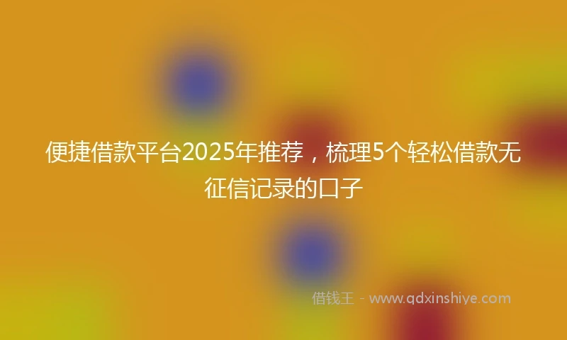 便捷借款平台2025年推荐，梳理5个轻松借款无征信记录的口子