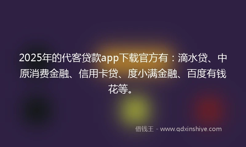 2025年的代客贷款app下载官方有：滴水贷、中原消费金融、信用卡贷、度小满金融、百度有钱花等。
