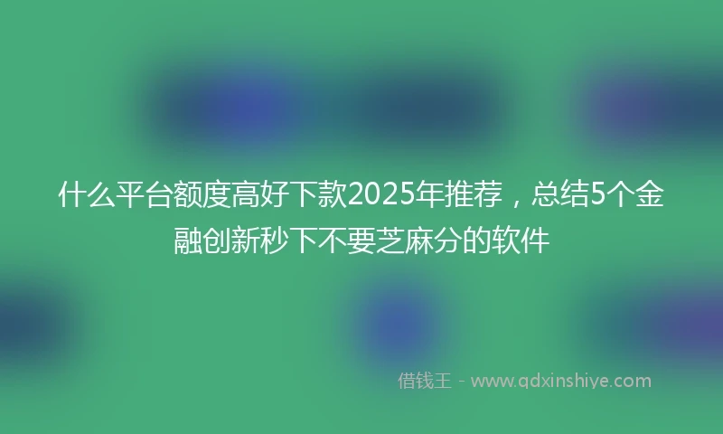 什么平台额度高好下款2025年推荐，总结5个金融创新秒下不要芝麻分的软件