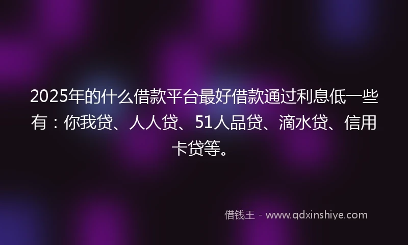2025年的什么借款平台最好借款通过利息低一些有：你我贷、人人贷、51人品贷、滴水贷、信用卡贷等。