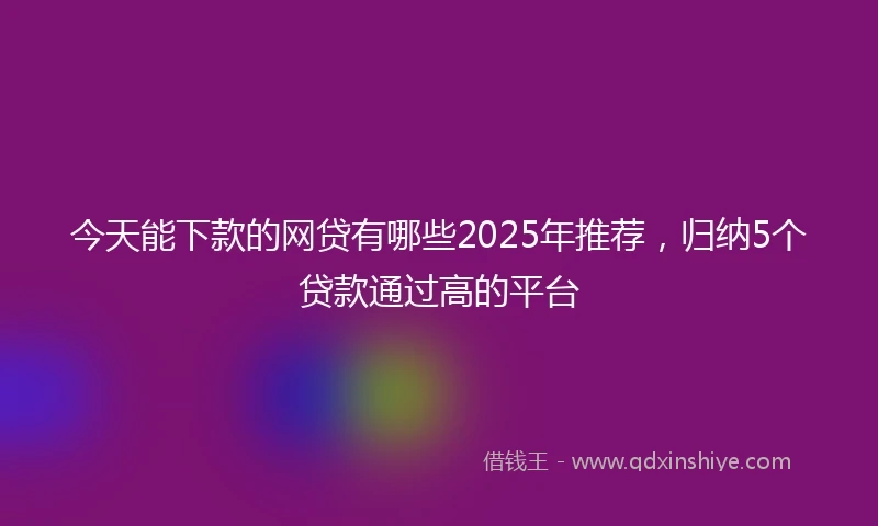 今天能下款的网贷有哪些2025年推荐，归纳5个贷款通过高的平台