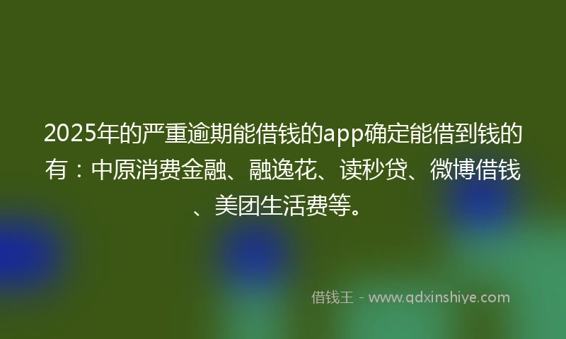 2025年的严重逾期能借钱的app确定能借到钱的有：中原消费金融、融逸花、读秒贷、微博借钱、美团生活费等。