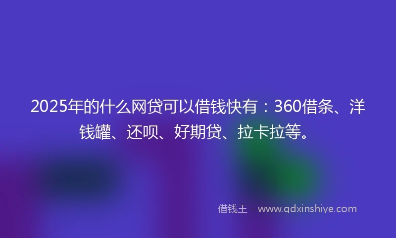 2025年的什么网贷可以借钱快有：360借条、洋钱罐、还呗、好期贷、拉卡拉等。