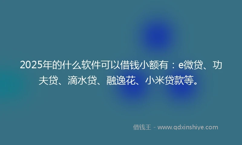 2025年的什么软件可以借钱小额有：e微贷、功夫贷、滴水贷、融逸花、小米贷款等。