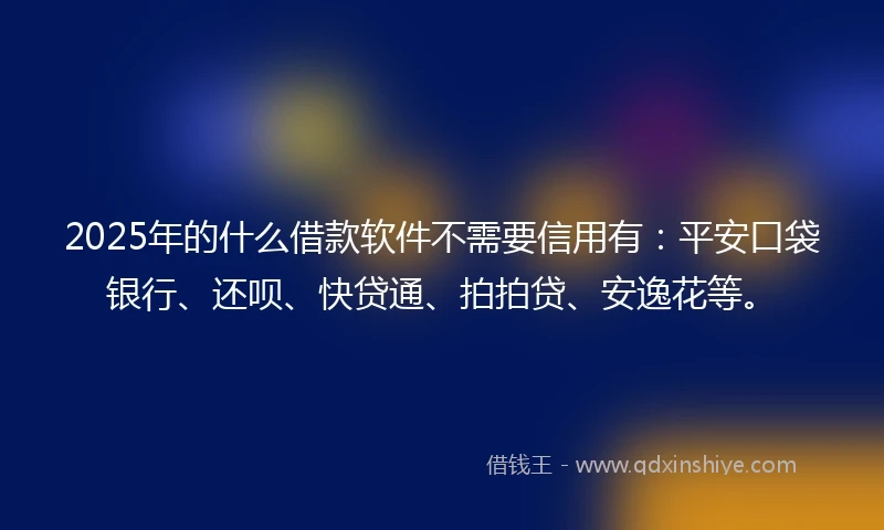2025年的什么借款软件不需要信用有：平安口袋银行、还呗、快贷通、拍拍贷、安逸花等。