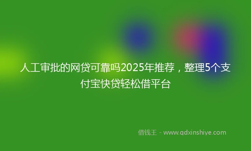人工审批的网贷可靠吗2025年推荐，整理5个支付宝快贷轻松借平台