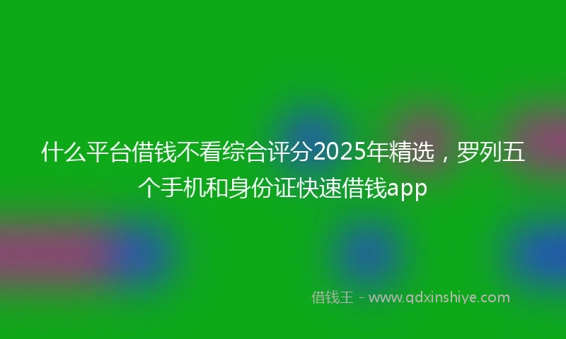 什么平台借钱不看综合评分2025年精选，罗列五个手机和身份证快速借钱app