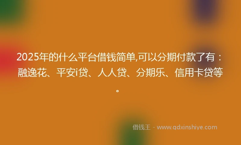 2025年的什么平台借钱简单,可以分期付款了有：融逸花、平安i贷、人人贷、分期乐、信用卡贷等。