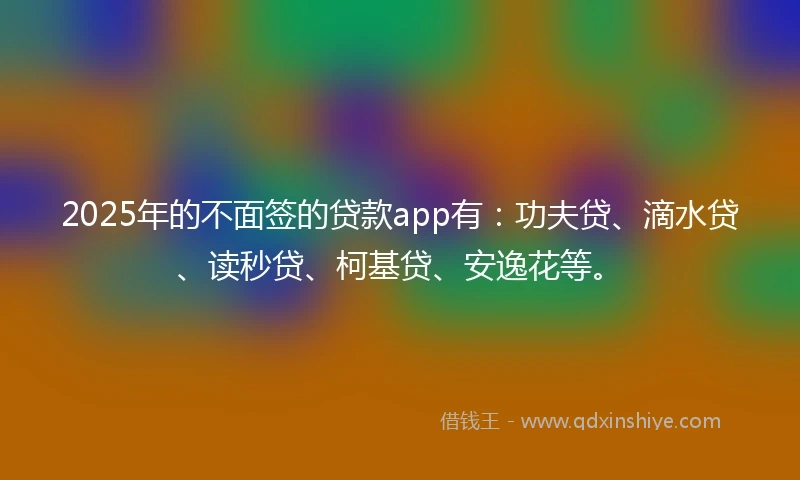 2025年的不面签的贷款app有：功夫贷、滴水贷、读秒贷、柯基贷、安逸花等。