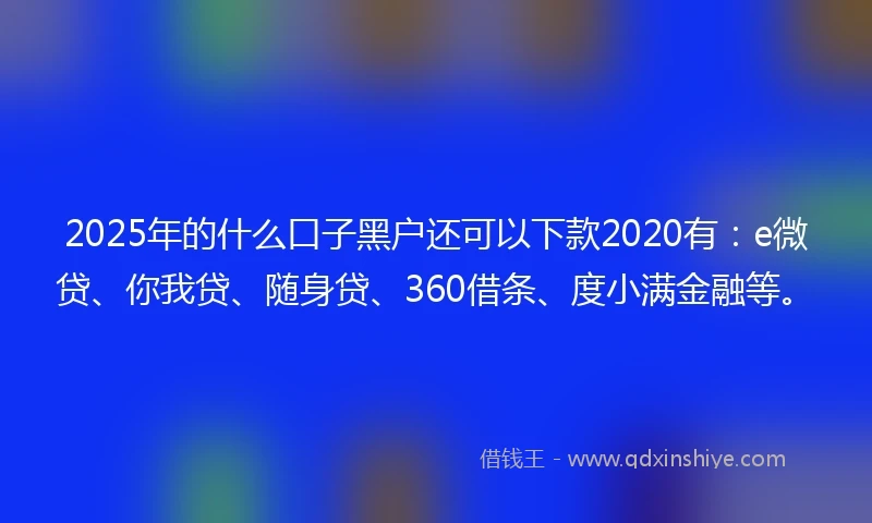 2025年的什么口子黑户还可以下款2020有：e微贷、你我贷、随身贷、360借条、度小满金融等。