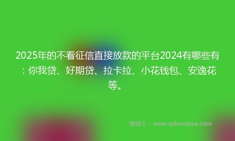 2025年的不看征信直接放款的平台2024有哪些有：你我贷、好期贷、拉卡拉、小花钱包、安逸花等。