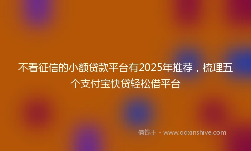 不看征信的小额贷款平台有2025年推荐，梳理五个支付宝快贷轻松借平台