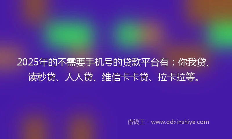 2025年的不需要手机号的贷款平台有：你我贷、读秒贷、人人贷、维信卡卡贷、拉卡拉等。