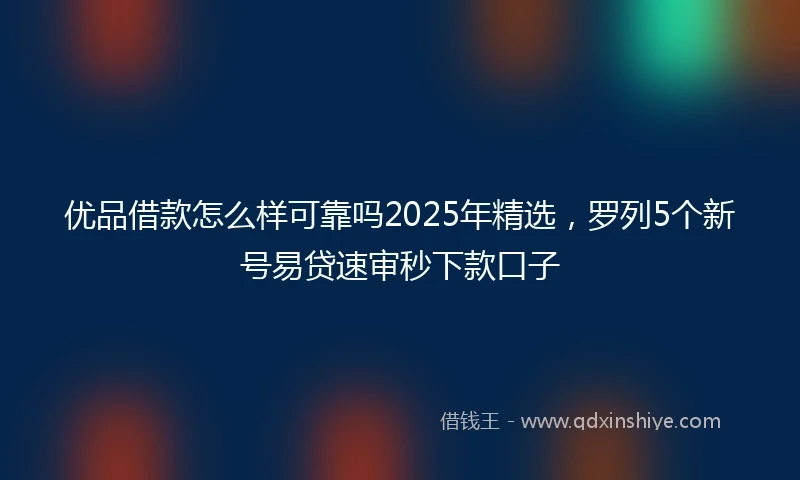 优品借款怎么样可靠吗2025年精选，罗列5个新号易贷速审秒下款口子