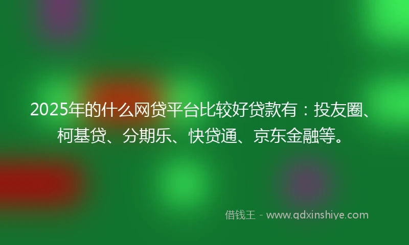 2025年的什么网贷平台比较好贷款有：投友圈、柯基贷、分期乐、快贷通、京东金融等。