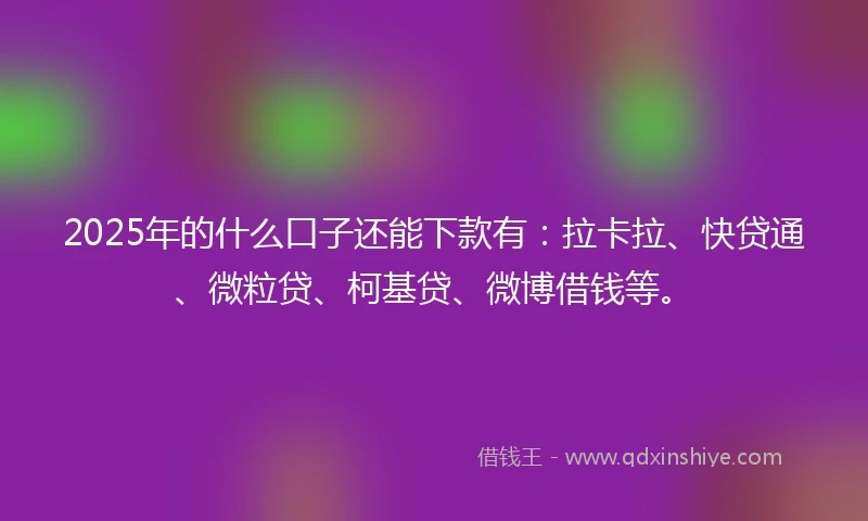 2025年的什么口子还能下款有：拉卡拉、快贷通、微粒贷、柯基贷、微博借钱等。