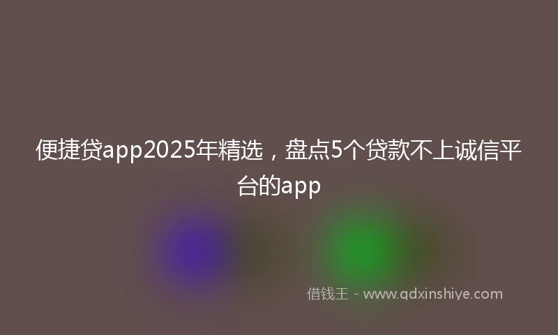 便捷贷app2025年精选，盘点5个贷款不上诚信平台的app