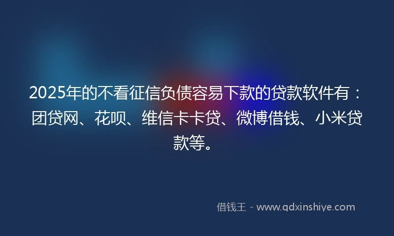 2025年的不看征信负债容易下款的贷款软件有:团贷网、花呗、维信卡卡贷、微博借钱、小米贷款等。