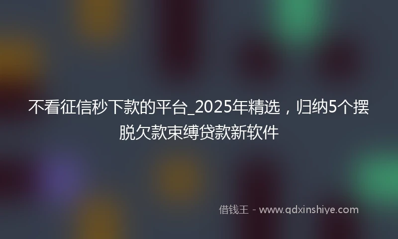 不看征信秒下款的平台_2025年精选，归纳5个摆脱欠款束缚贷款新软件