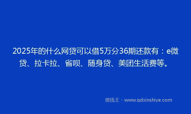 2025年的什么网贷可以借5万分36期还款有：e微贷、拉卡拉、省呗、随身贷、美团生活费等。
