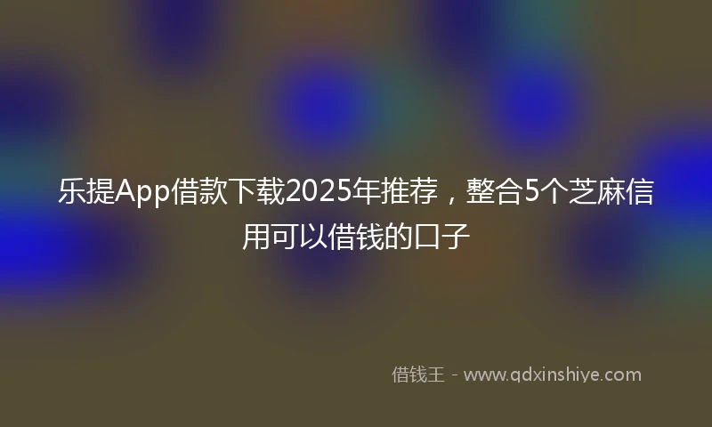 乐提App借款下载2025年推荐，整合5个芝麻信用可以借钱的口子