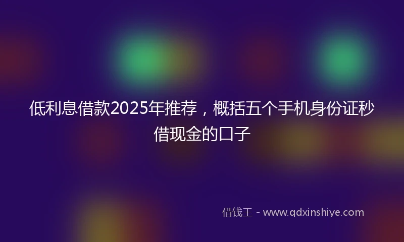 低利息借款2025年推荐，概括五个手机身份证秒借现金的口子