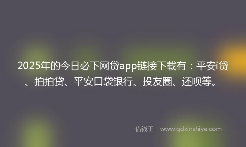 2025年的今日必下网贷app链接下载有：平安i贷、拍拍贷、平安口袋银行、投友圈、还呗等。
