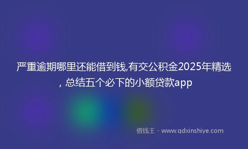 严重逾期哪里还能借到钱,有交公积金2025年精选，总结五个必下的小额贷款app