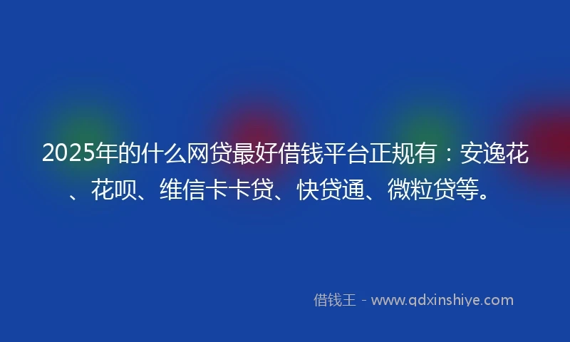 2025年的什么网贷最好借钱平台正规有：安逸花、花呗、维信卡卡贷、快贷通、微粒贷等。