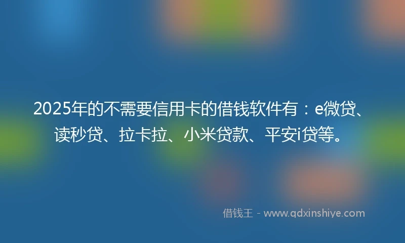 2025年的不需要信用卡的借钱软件有：e微贷、读秒贷、拉卡拉、小米贷款、平安i贷等。