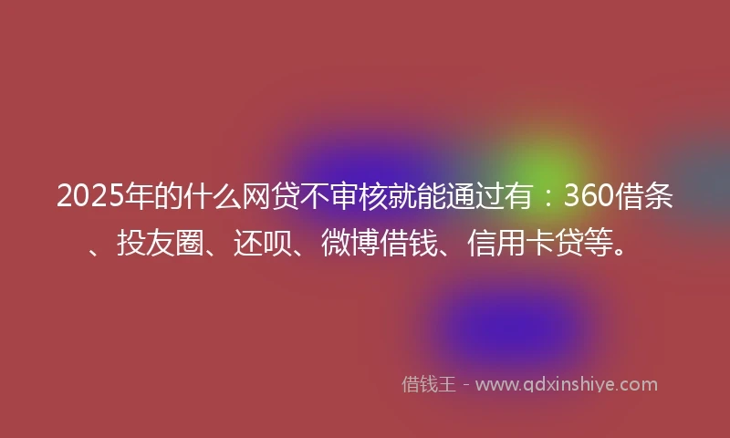 2025年的什么网贷不审核就能通过有：360借条、投友圈、还呗、微博借钱、信用卡贷等。