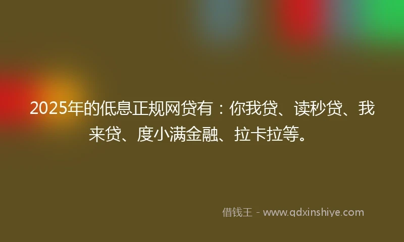 2025年的低息正规网贷有:你我贷、读秒贷、我来贷、度小满金融、拉卡拉等。