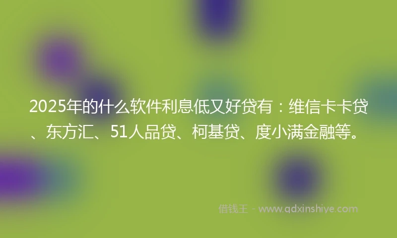 2025年的什么软件利息低又好贷有：维信卡卡贷、东方汇、51人品贷、柯基贷、度小满金融等。