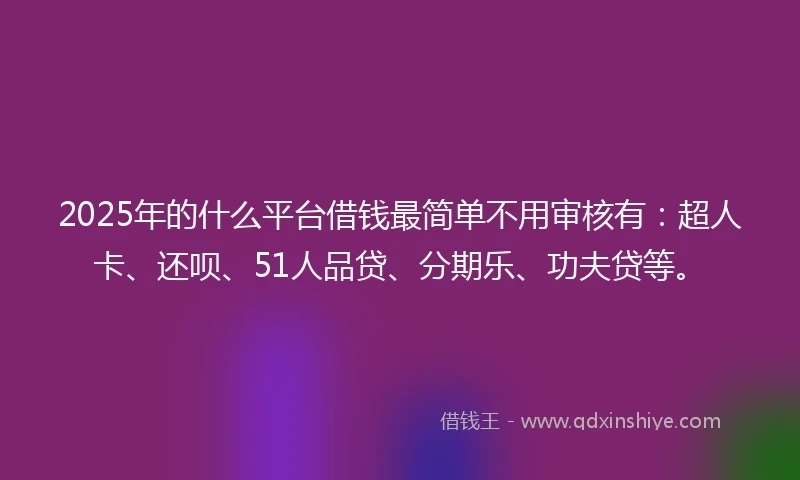 2025年的什么平台借钱最简单不用审核有：超人卡、还呗、51人品贷、分期乐、功夫贷等。