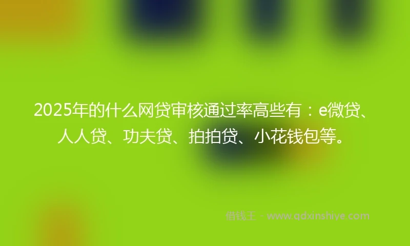 2025年的什么网贷审核通过率高些有：e微贷、人人贷、功夫贷、拍拍贷、小花钱包等。