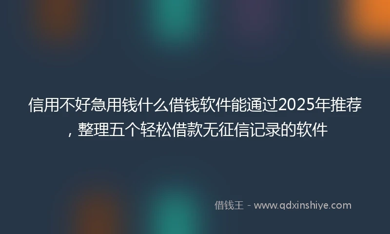 信用不好急用钱什么借钱软件能通过2025年推荐，整理五个轻松借款无征信记录的软件