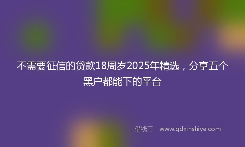 不需要征信的贷款18周岁2025年精选，分享五个黑户都能下的平台