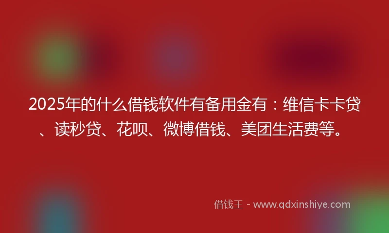 2025年的什么借钱软件有备用金有：维信卡卡贷、读秒贷、花呗、微博借钱、美团生活费等。
