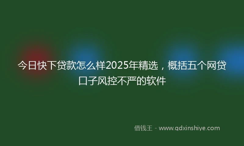 今日快下贷款怎么样2025年精选，概括五个网贷口子风控不严的软件