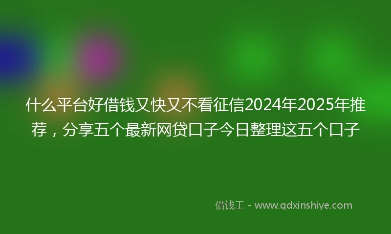 什么平台好借钱又快又不看征信2024年2025年推荐，分享五个最新网贷口子今日整理这五个口子